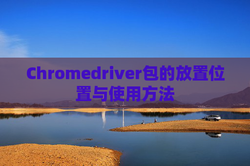 Chromedriver包的放置位置与使用方法